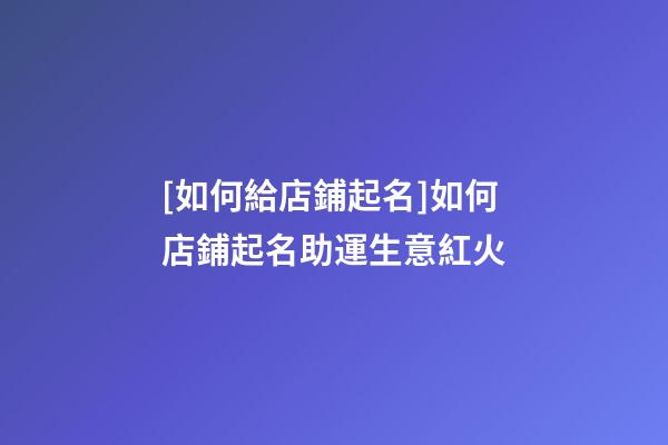 [如何給店鋪起名]如何店鋪起名助運生意紅火-第1張-店鋪起名-玄機派